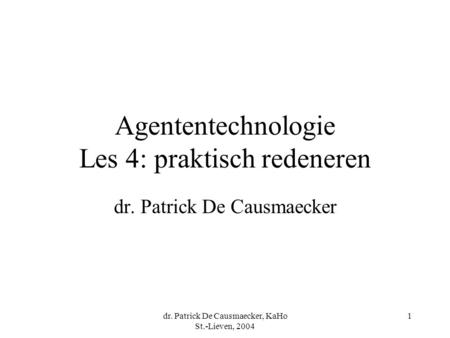 Dr. Patrick De Causmaecker, KaHo St.-Lieven, 2004 1 Agententechnologie Les 4: praktisch redeneren dr. Patrick De Causmaecker.