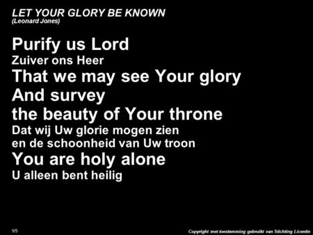 Copyright met toestemming gebruikt van Stichting Licentie 1/5 LET YOUR GLORY BE KNOWN (Leonard Jones) Purify us Lord Zuiver ons Heer That we may see Your.