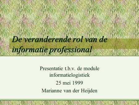 De veranderende rol van de informatie professional Presentatie t.b.v. de module informatielogistiek 25 mei 1999 Marianne van der Heijden.