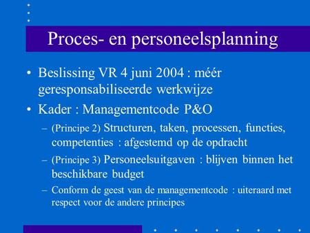 Proces- en personeelsplanning Beslissing VR 4 juni 2004 : méér geresponsabiliseerde werkwijze Kader : Managementcode P&O –(Principe 2) Structuren, taken,