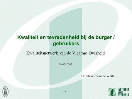 1 Kwaliteit en tevredenheid bij de burger / gebruikers Dr. Steven Van de Walle Kwaliteitsnetwerk van de Vlaamse Overheid 24-05-2005.