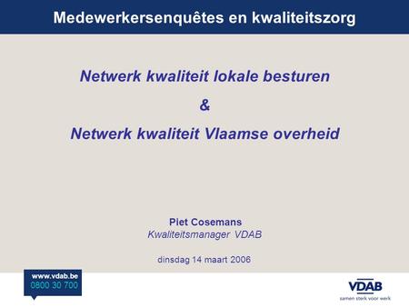 Medewerkersenquêtes en kwaliteitszorg www.vdab.be 0800 30 700 Netwerk kwaliteit lokale besturen & Netwerk kwaliteit Vlaamse overheid Piet Cosemans Kwaliteitsmanager.