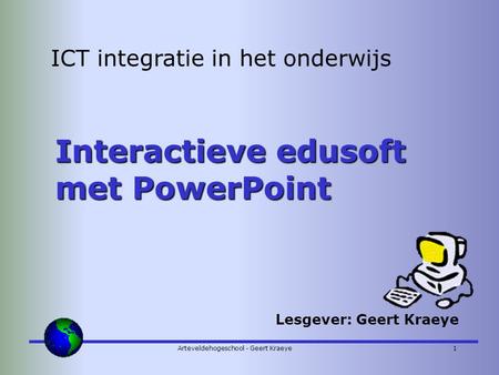 Arteveldehogeschool - Geert Kraeye1 ICT integratie in het onderwijs Interactieve edusoft met PowerPoint Lesgever: Geert Kraeye.