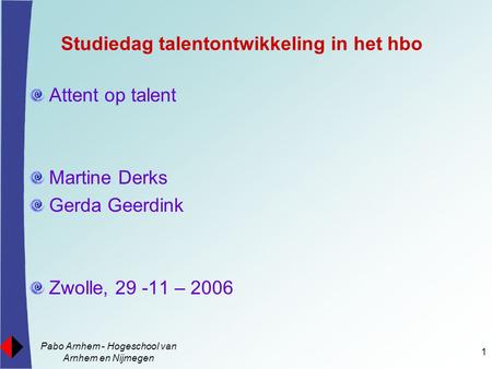 Pabo Arnhem - Hogeschool van Arnhem en Nijmegen 1 Studiedag talentontwikkeling in het hbo Attent op talent Martine Derks Gerda Geerdink Zwolle, 29 -11.