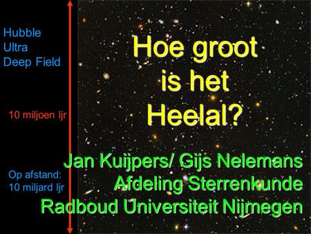 10 miljoen ljr Op afstand: 10 miljard ljr Hubble Ultra Deep Field Hoe groot is het Heelal? Jan Kuijpers/ Gijs Nelemans Afdeling Sterrenkunde Radboud Universiteit.
