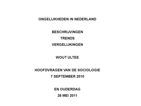 ONGELIJKHEDEN IN NEDERLAND BESCHRIJVINGEN TRENDS VERGELIJKINGEN WOUT ULTEE HOOFDVRAGEN VAN DE SOCIOLOGIE 7 SEPTEMBER 2010 EN OUDERDAG 28 MEI 2011.
