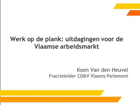 Werk op de plank: uitdagingen voor de Vlaamse arbeidsmarkt Koen Van den Heuvel Fractieleider CD&V Vlaams Parlement.