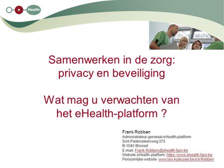 Samenwerken in de zorg: privacy en beveiliging Wat mag u verwachten van het eHealth-platform ? Frank Robben Administrateur-generaal eHealth-platform Sint-Pieterssteenweg.