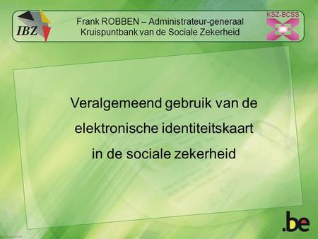 KSZ-BCSS Frank ROBBEN – Administrateur-generaal Kruispuntbank van de Sociale Zekerheid Veralgemeend gebruik van de elektronische identiteitskaart in de.