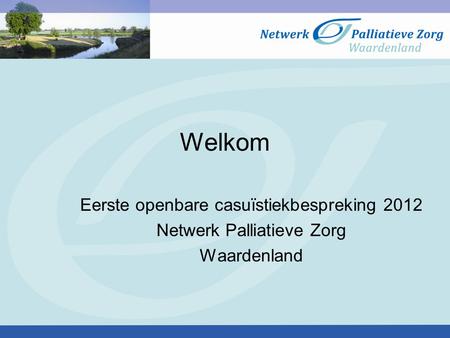 Welkom Eerste openbare casuïstiekbespreking 2012 Netwerk Palliatieve Zorg Waardenland.