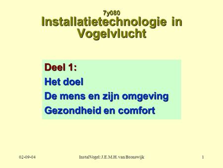 02-09-04InstalVogel: J.E.M.H. van Bronswijk1 7y080 Installatietechnologie in Vogelvlucht Deel 1: Het doel De mens en zijn omgeving Gezondheid en comfort.