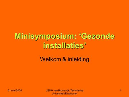 31 mei 2006JEMH van Bronswijk, Technische Universiteit Eindhoven 1 Minisymposium: ‘Gezonde installaties’ Welkom & inleiding.