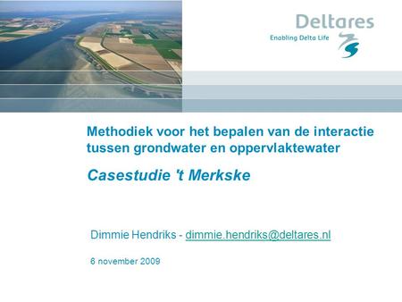 Dimmie Hendriks - dimmie.hendriks@deltares.nl Methodiek voor het bepalen van de interactie tussen grondwater en oppervlaktewater Casestudie 't Merkske.