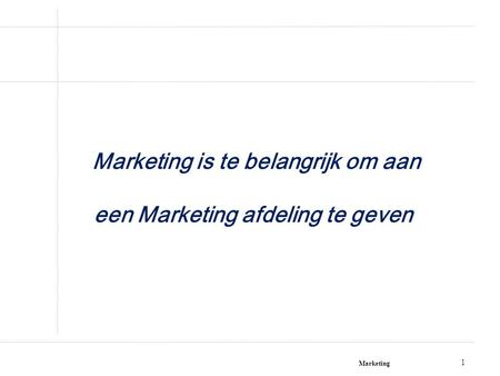 Marketing 1 Marketing is te belangrijk om aan een Marketing afdeling te geven!