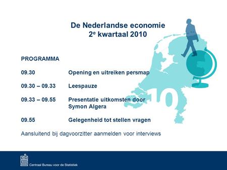 De Nederlandse economie 2 e kwartaal 2010 PROGRAMMA 09.30 Opening en uitreiken persmap 09.30 – 09.33 Leespauze 09.33 – 09.55 Presentatie uitkomsten door.