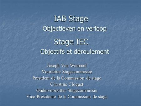IAB Stage Objectieven en verloop Stage IEC Objectifs et déroulement Joseph Van Wemmel Voorzitter Stagecommissie Président de la Commission de stage Christine.