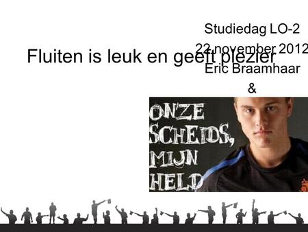 Fluiten is leuk en geeft plezier Studiedag LO-2 22 november 2012 Eric Braamhaar & Dennis Witsiers.