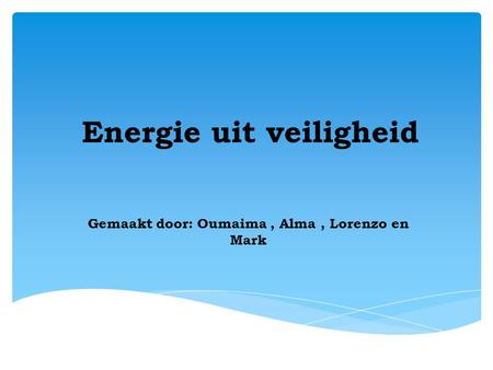 Energie uit veiligheid Gemaakt door: Oumaima, Alma, Lorenzo en Mark.