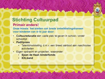 Stichting Cultuurpad Primair anders! Onze missie: het bieden van brede ontwikkelingskansen voor kinderen van 4-14 jaar door: Cultuureducatie een vaste.