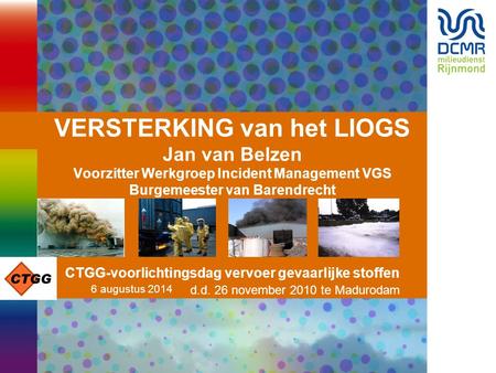 VERSTERKING van het LIOGS Jan van Belzen Voorzitter Werkgroep Incident Management VGS Burgemeester van Barendrecht CTGG-voorlichtingsdag vervoer gevaarlijke.