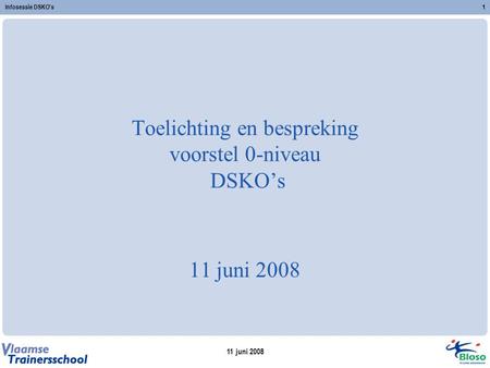 11 juni 2008 Infosessie DSKO's1 Toelichting en bespreking voorstel 0-niveau DSKO’s 11 juni 2008.