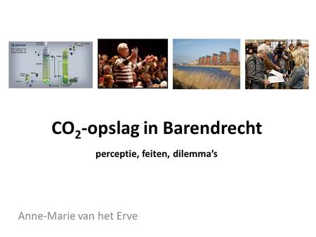 CO 2 -opslag in Barendrecht perceptie, feiten, dilemma’s Anne-Marie van het Erve.