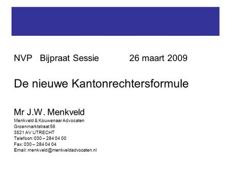 NVP Bijpraat Sessie26 maart 2009 De nieuwe Kantonrechtersformule Mr J.W. Menkveld Menkveld & Kouwenaar Advocaten Groenmarktstraat 56 3521 AV UTRECHT Telefoon: