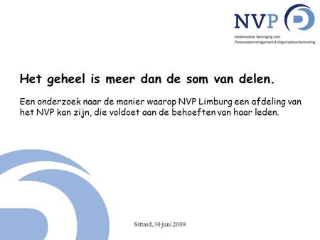 Sittard, 30 juni 2009 Het geheel is meer dan de som van delen. Een onderzoek naar de manier waarop NVP Limburg een afdeling van het NVP kan zijn, die voldoet.