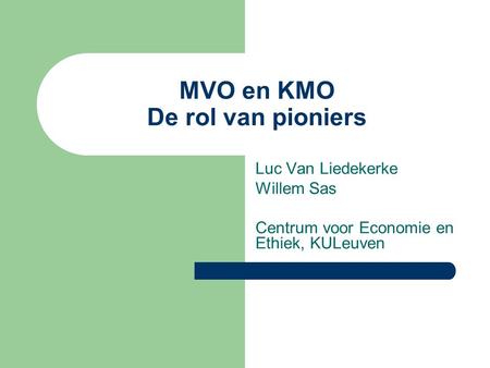 MVO en KMO De rol van pioniers Luc Van Liedekerke Willem Sas Centrum voor Economie en Ethiek, KULeuven.
