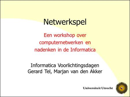 Netwerkspel Een workshop over computernetwerken en nadenken in de Informatica Informatica Voorlichtingsdagen Gerard Tel, Marjan van den Akker.