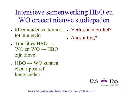 Discussie (on)mogelijkheden samenwerking WO en HBO 1 Intensieve samenwerking HBO en WO creëert nieuwe studiepaden ● Meer studenten komen tot hun recht.