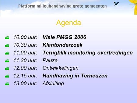 Agenda 10.00 uur:Visie PMGG 2006 10.30 uur:Klantonderzoek 11.00 uur:Terugblik monitoring overtredingen 11.30 uur:Pauze 12.00 uur:Ontwikkelingen 12.15 uur:Handhaving.