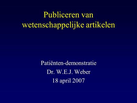 Publiceren van wetenschappelijke artikelen Patiënten-demonstratie Dr. W.E.J. Weber 18 april 2007.