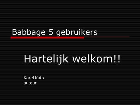 Babbage 5 gebruikers Hartelijk welkom!! Karel Kats auteur.