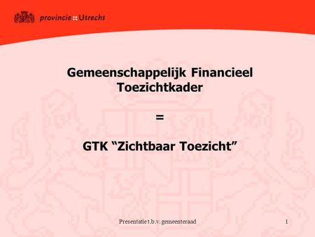 Presentatie t.b.v. gemeenteraad1 Gemeenschappelijk Financieel Toezichtkader = GTK “Zichtbaar Toezicht”