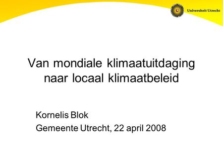 Van mondiale klimaatuitdaging naar locaal klimaatbeleid Kornelis Blok Gemeente Utrecht, 22 april 2008.