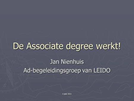6 juni 2011 De Associate degree werkt! Jan Nienhuis Ad-begeleidingsgroep van LEIDO.
