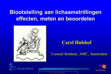 Coronel Instituut A m COGG NVvA 17-03-2005 Blootstelling aan lichaamstrillingen effecten, meten en beoordelen Carel Hulshof Carel Hulshof Coronel Instituut,