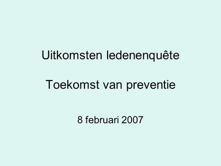 Uitkomsten ledenenquête Toekomst van preventie 8 februari 2007.