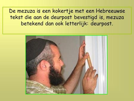 De mezuza is een kokertje met een Hebreeuwse tekst die aan de deurpost bevestigd is, mezuza betekend dan ook letterlijk: deurpost.