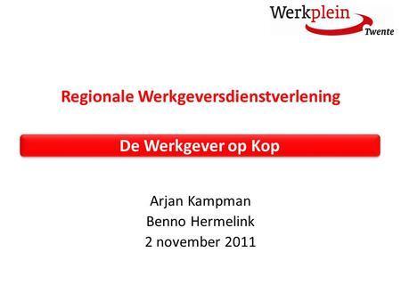 Regionale Werkgeversdienstverlening Arjan Kampman Benno Hermelink 2 november 2011 De Werkgever op Kop.