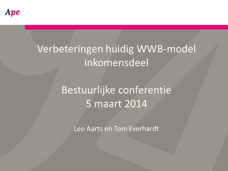 Verbeteringen huidig WWB-model inkomensdeel Bestuurlijke conferentie 5 maart 2014 Leo Aarts en Tom Everhardt.
