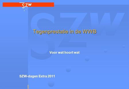 1 Tegenprestatie in de WWB Voor wat hoort wat SZW-dagen Extra 2011.