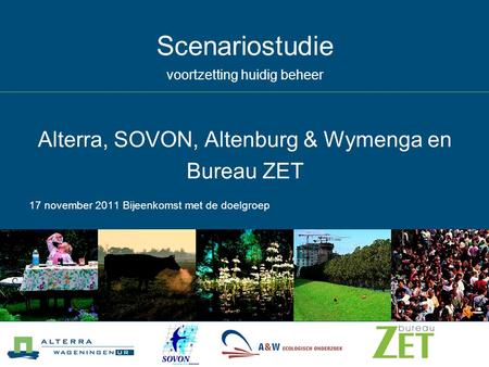 Scenariostudie voortzetting huidig beheer Alterra, SOVON, Altenburg & Wymenga en Bureau ZET 17 november 2011 Bijeenkomst met de doelgroep.