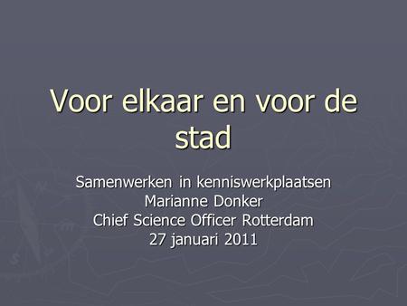 Voor elkaar en voor de stad Samenwerken in kenniswerkplaatsen Marianne Donker Chief Science Officer Rotterdam 27 januari 2011.