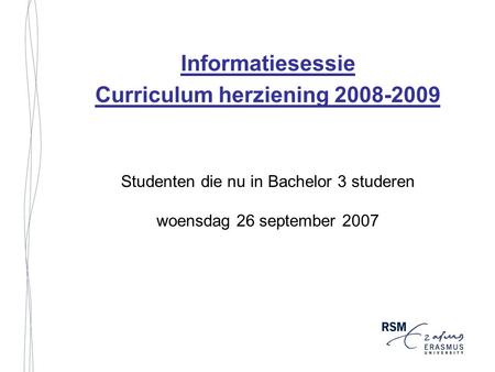 Informatiesessie Curriculum herziening 2008-2009 Studenten die nu in Bachelor 3 studeren woensdag 26 september 2007.