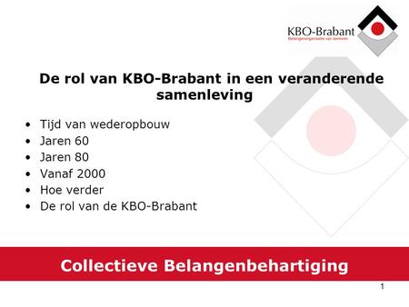 1 Collectieve Belangenbehartiging De rol van KBO-Brabant in een veranderende samenleving Tijd van wederopbouw Jaren 60 Jaren 80 Vanaf 2000 Hoe verder De.
