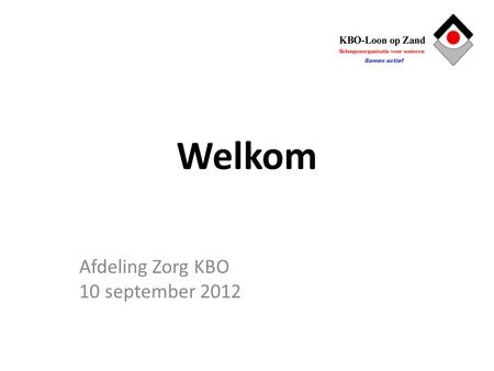 Welkom Afdeling Zorg KBO 10 september 2012. Aanleiding Rapport ledenonderzoek KBO Loon op Zand Vraag om coördinatie en meer samenhang Toekomstige regelgeving.