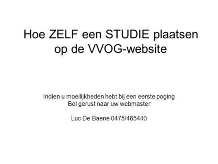 Hoe ZELF een STUDIE plaatsen op de VVOG-website Indien u moeilijkheden hebt bij een eerste poging Bel gerust naar uw webmaster Luc De Baene 0475/465440.
