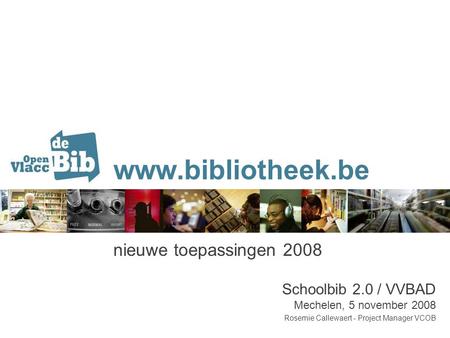 Www.bibliotheek.be nieuwe toepassingen 2008 Schoolbib 2.0 / VVBAD Mechelen, 5 november 2008 Rosemie Callewaert - Project Manager VCOB.